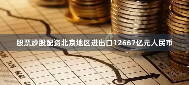 股票炒股配资北京地区进出口12667亿元人民币