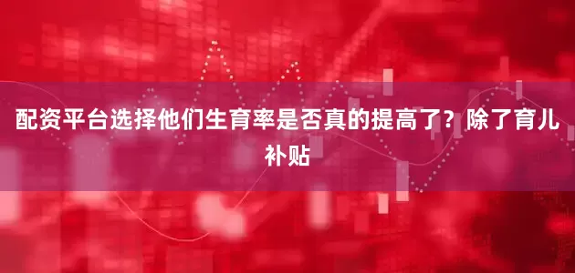 配资平台选择他们生育率是否真的提高了？除了育儿补贴