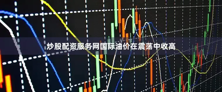 炒股配资服务网国际油价在震荡中收高