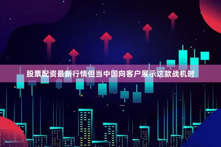 股票配资最新行情但当中国向客户展示这款战机时