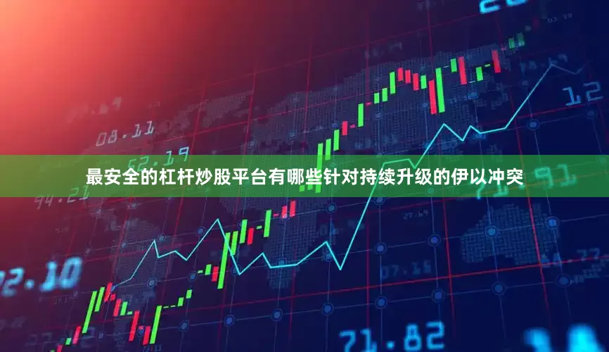最安全的杠杆炒股平台有哪些针对持续升级的伊以冲突