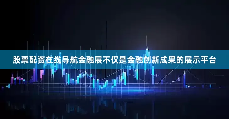 股票配资在线导航金融展不仅是金融创新成果的展示平台