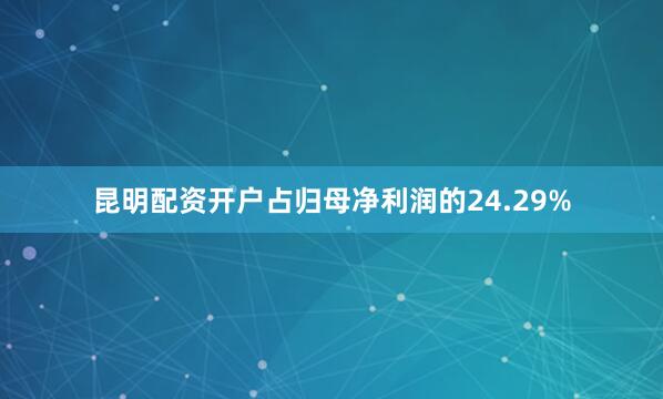 昆明配资开户占归母净利润的24.29%