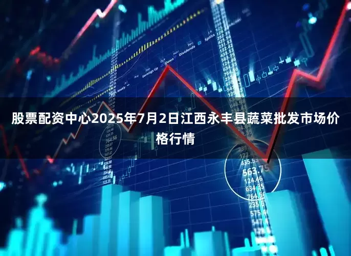 股票配资中心2025年7月2日江西永丰县蔬菜批发市场价格行情