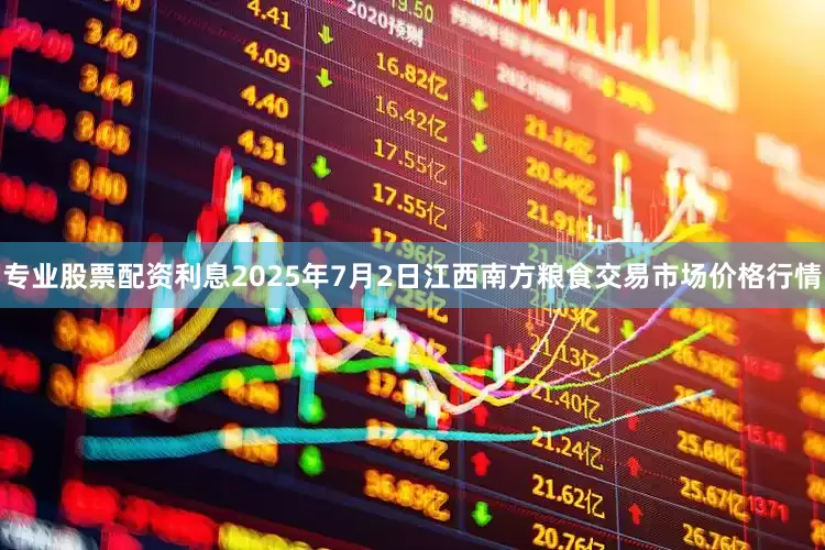 专业股票配资利息2025年7月2日江西南方粮食交易市场价格行情
