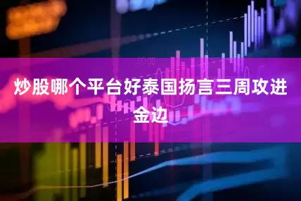 炒股哪个平台好泰国扬言三周攻进金边