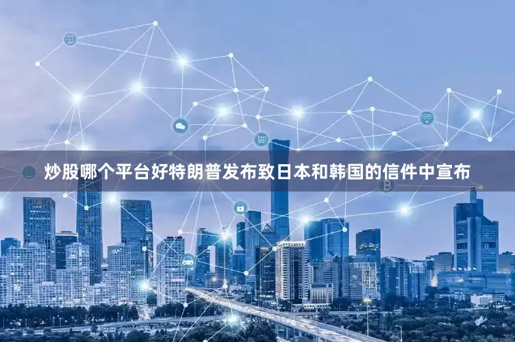 炒股哪个平台好特朗普发布致日本和韩国的信件中宣布
