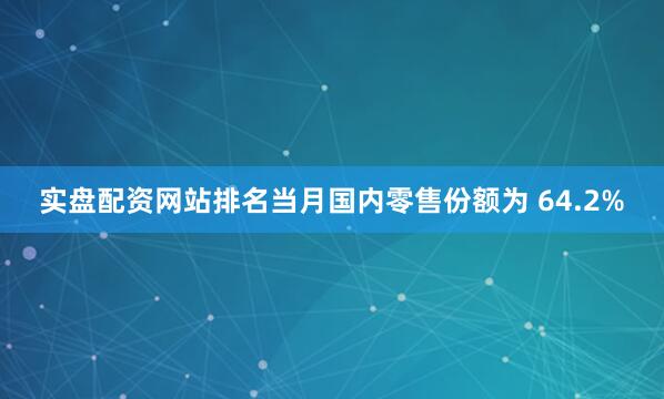 实盘配资网站排名当月国内零售份额为 64.2%