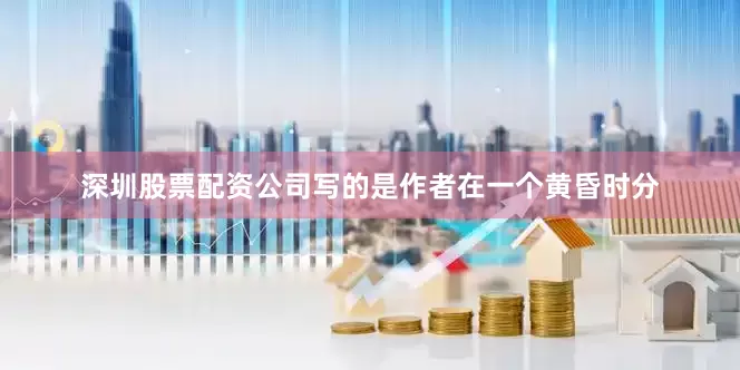 深圳股票配资公司写的是作者在一个黄昏时分