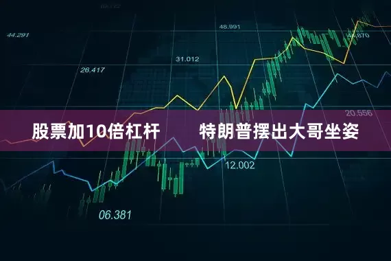 股票加10倍杠杆        特朗普摆出大哥坐姿