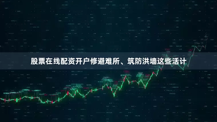 股票在线配资开户修避难所、筑防洪墙这些活计