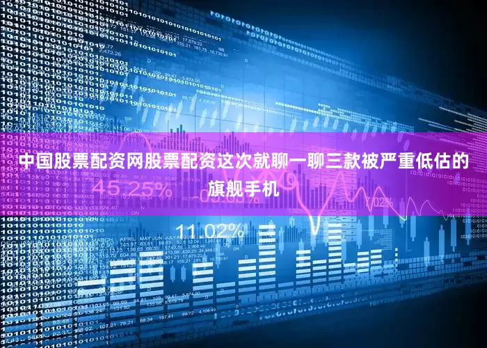 中国股票配资网股票配资这次就聊一聊三款被严重低估的旗舰手机