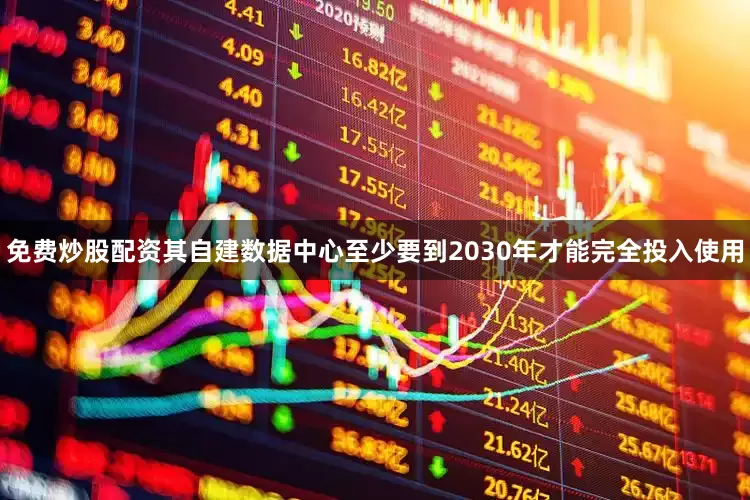 免费炒股配资其自建数据中心至少要到2030年才能完全投入使用