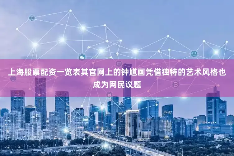 上海股票配资一览表其官网上的钟馗画凭借独特的艺术风格也成为网民议题
