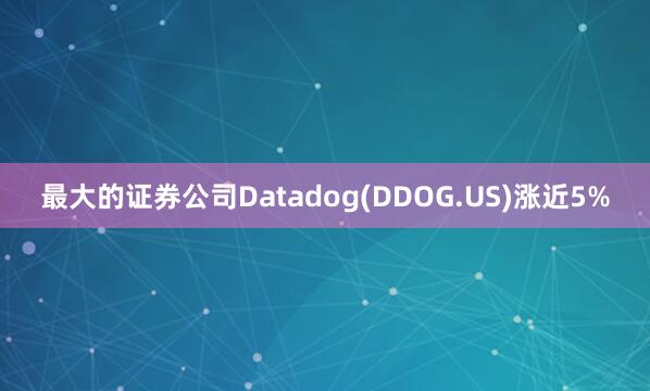 最大的证券公司Datadog(DDOG.US)涨近5%