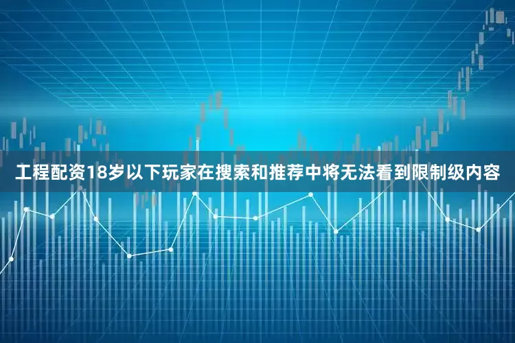 工程配资18岁以下玩家在搜索和推荐中将无法看到限制级内容