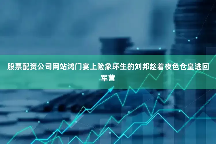股票配资公司网站鸿门宴上险象环生的刘邦趁着夜色仓皇逃回军营