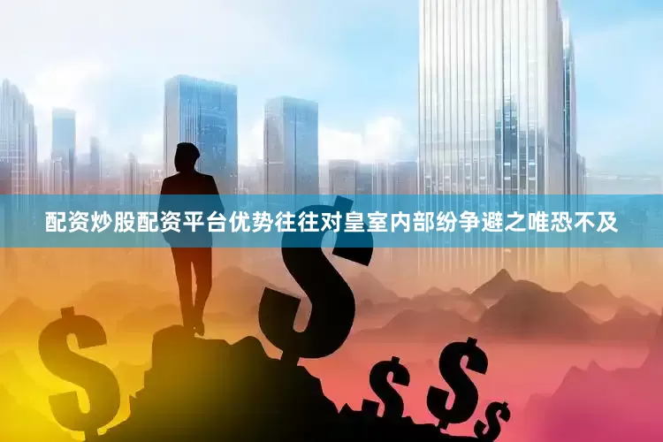 配资炒股配资平台优势往往对皇室内部纷争避之唯恐不及
