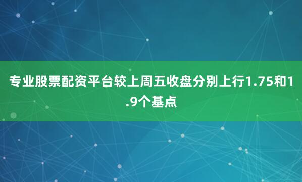 专业股票配资平台较上周五收盘分别上行1.75和1.9个基点