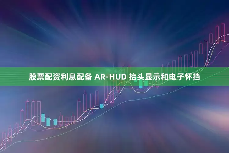 股票配资利息配备 AR-HUD 抬头显示和电子怀挡