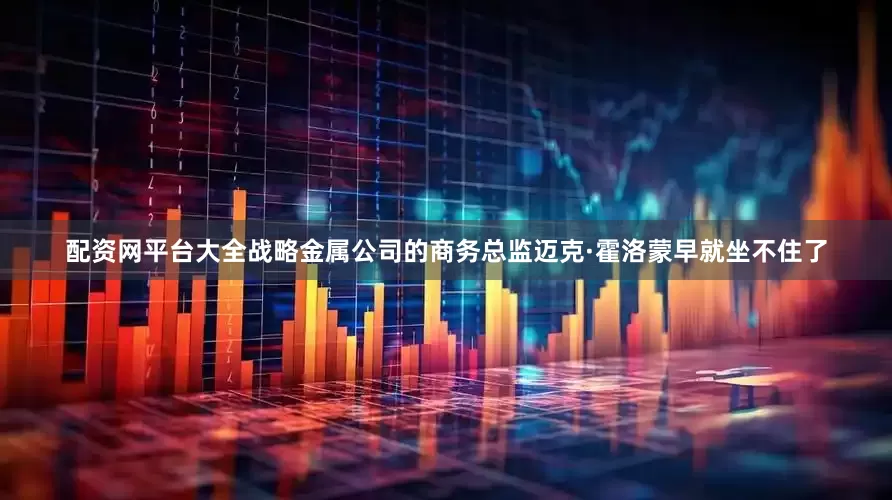 配资网平台大全战略金属公司的商务总监迈克·霍洛蒙早就坐不住了