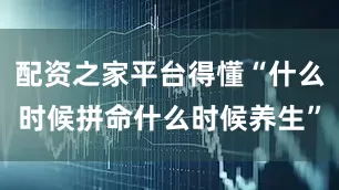 配资之家平台得懂“什么时候拼命什么时候养生”