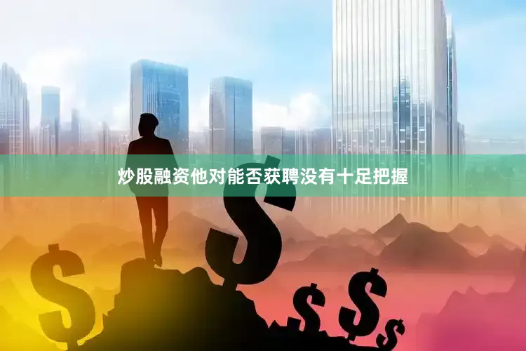 炒股融资他对能否获聘没有十足把握
