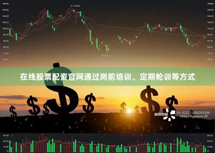 在线股票配资官网通过岗前培训、定期轮训等方式